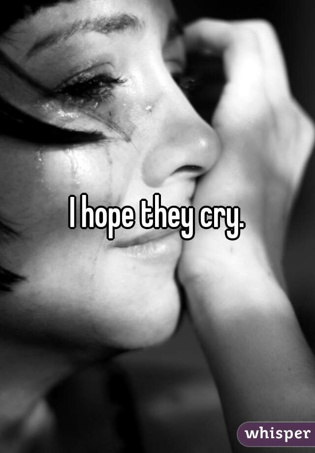 I hope they cry.