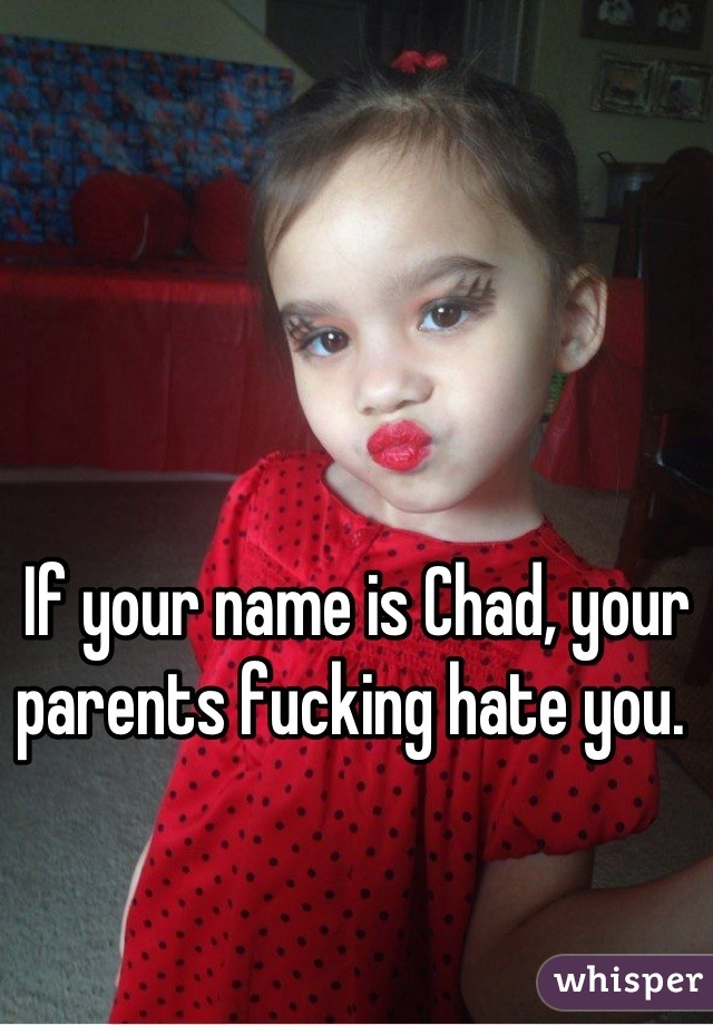 If your name is Chad, your parents fucking hate you. 