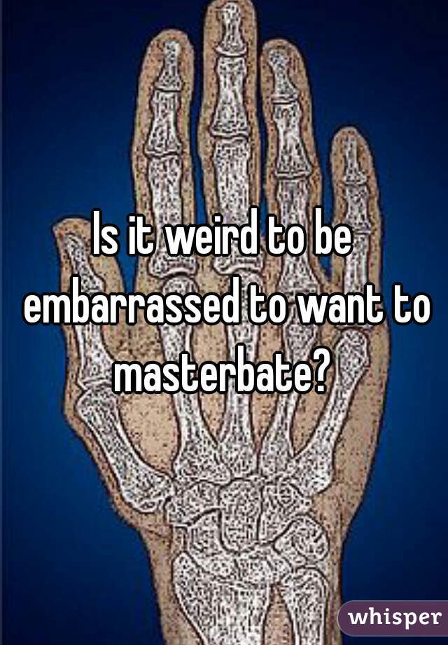 Is it weird to be embarrassed to want to masterbate? 
