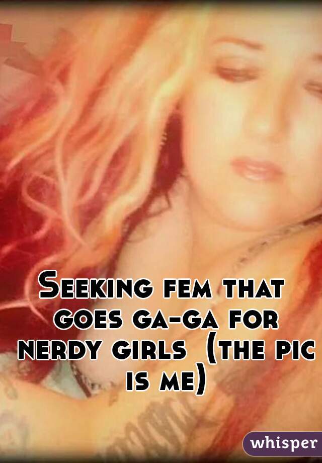 Seeking fem that goes ga-ga for nerdy girls  (the pic is me)