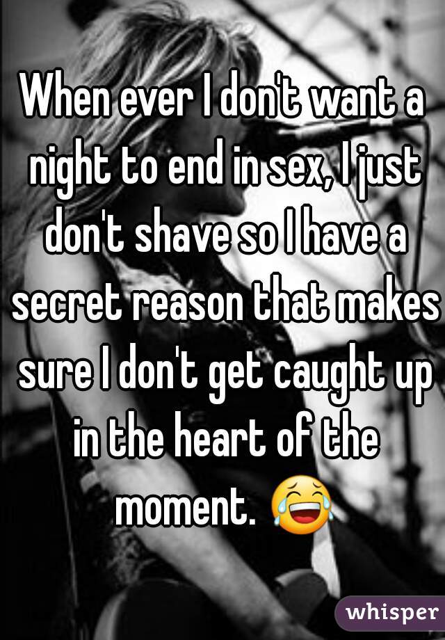 When ever I don't want a night to end in sex, I just don't shave so I have a secret reason that makes sure I don't get caught up in the heart of the moment. 😂 