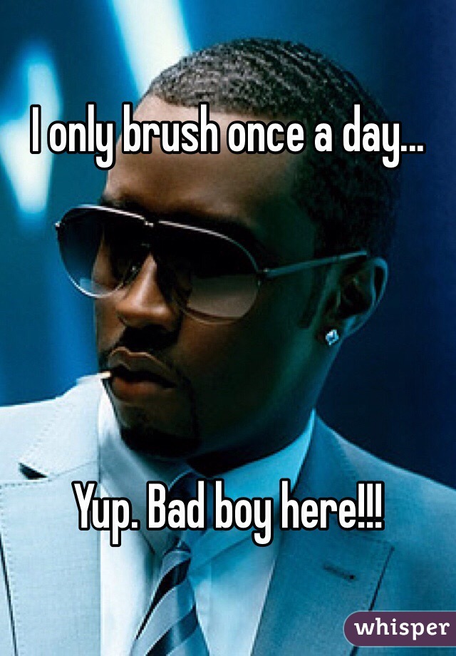 I only brush once a day...





Yup. Bad boy here!!!