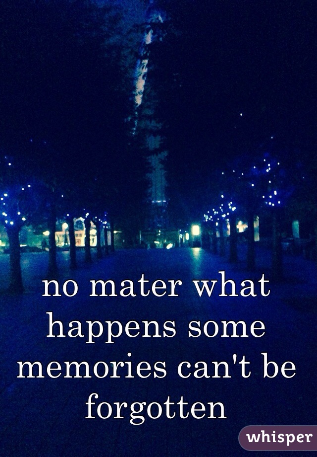 no mater what happens some memories can't be forgotten 