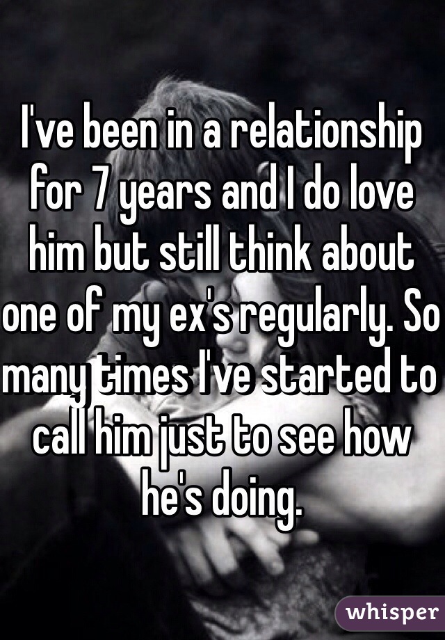 I've been in a relationship for 7 years and I do love him but still think about one of my ex's regularly. So many times I've started to call him just to see how he's doing. 