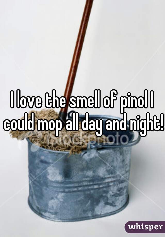 I love the smell of pinol I could mop all day and night!