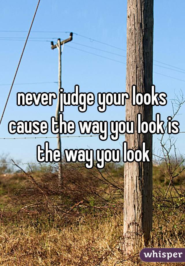 never judge your looks cause the way you look is the way you look