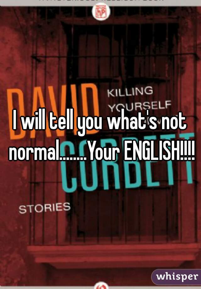 I will tell you what's not normal........Your ENGLISH!!!!