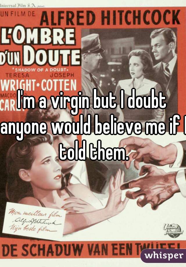 I'm a virgin but I doubt anyone would believe me if I told them.