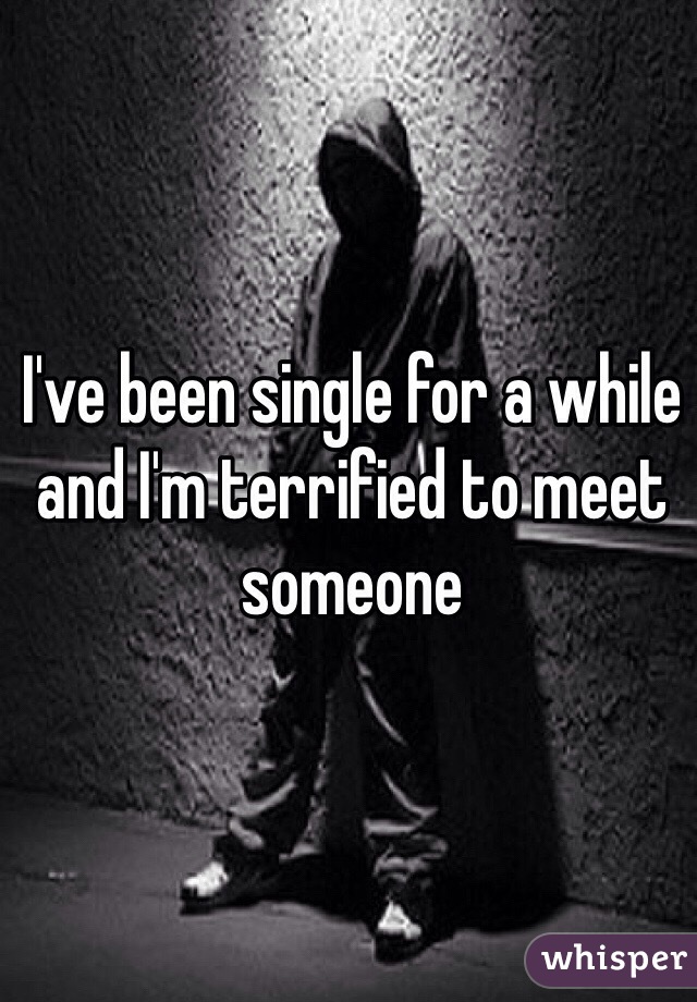 I've been single for a while and I'm terrified to meet someone