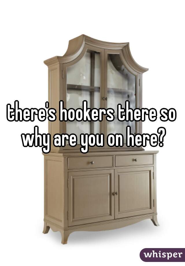 there's hookers there so why are you on here?