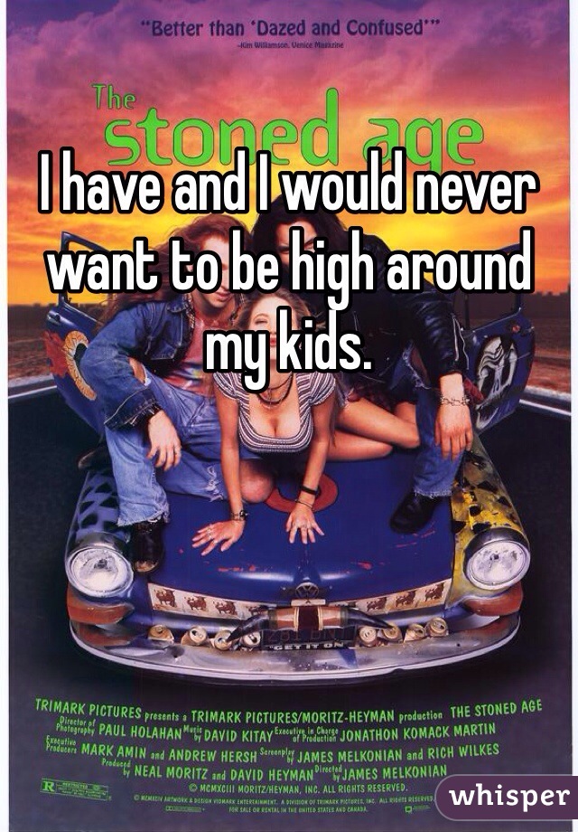 I have and I would never want to be high around my kids. 