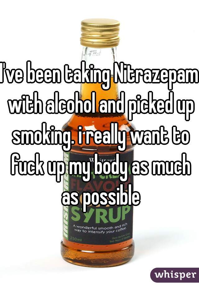I've been taking Nitrazepam with alcohol and picked up smoking. i really want to fuck up my body as much as possible