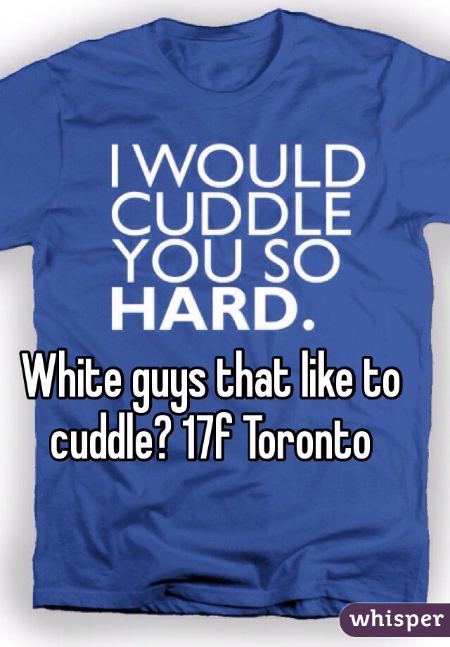 White guys that like to cuddle? 17f Toronto