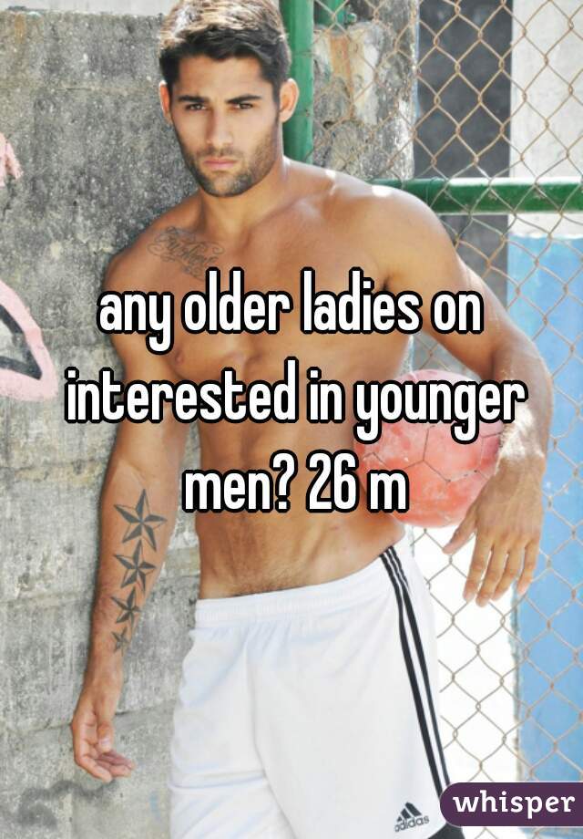 any older ladies on interested in younger men? 26 m