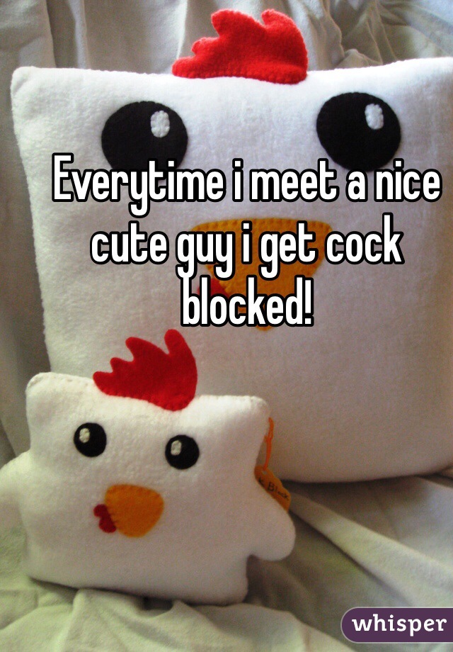 Everytime i meet a nice cute guy i get cock blocked!