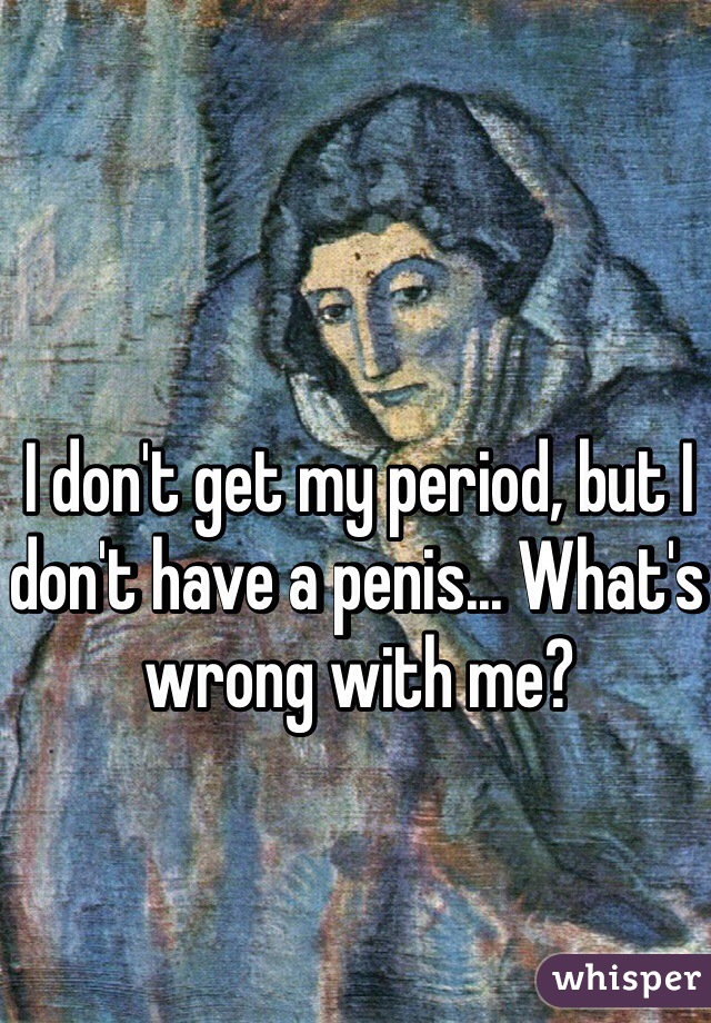 I don't get my period, but I don't have a penis... What's wrong with me?