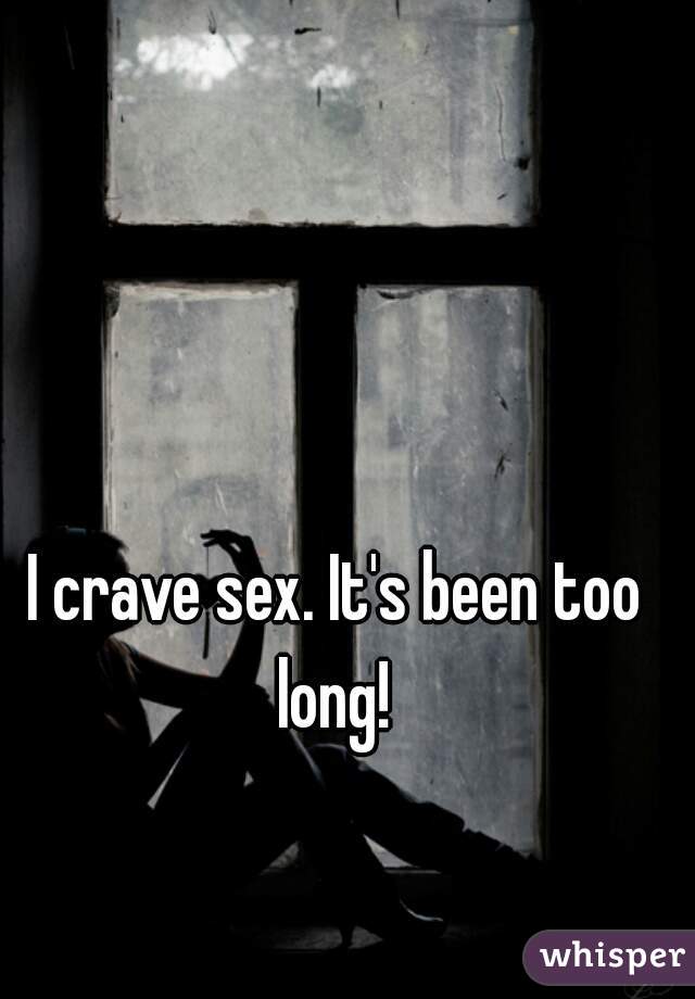 I crave sex. It's been too long! 