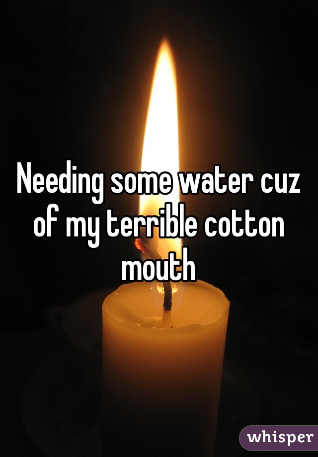 Needing some water cuz of my terrible cotton mouth