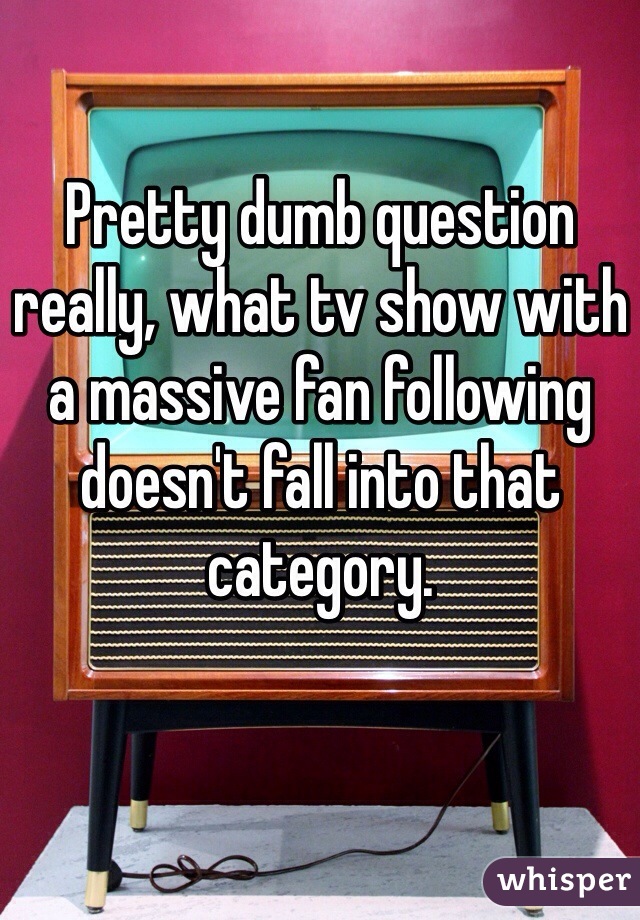 Pretty dumb question really, what tv show with a massive fan following doesn't fall into that category.