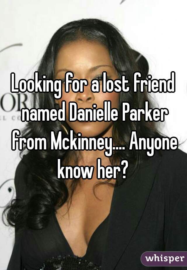 Looking for a lost friend named Danielle Parker from Mckinney.... Anyone know her? 