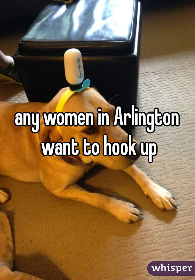 any women in Arlington want to hook up