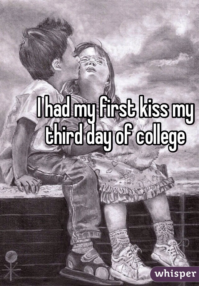 I had my first kiss my third day of college