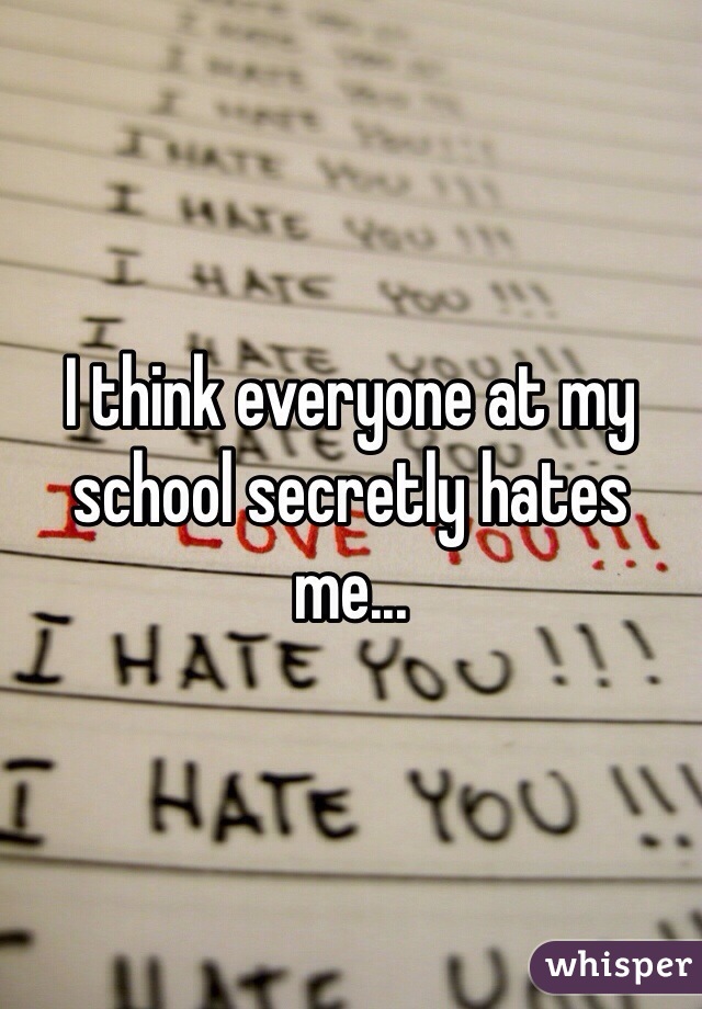 I think everyone at my school secretly hates me...