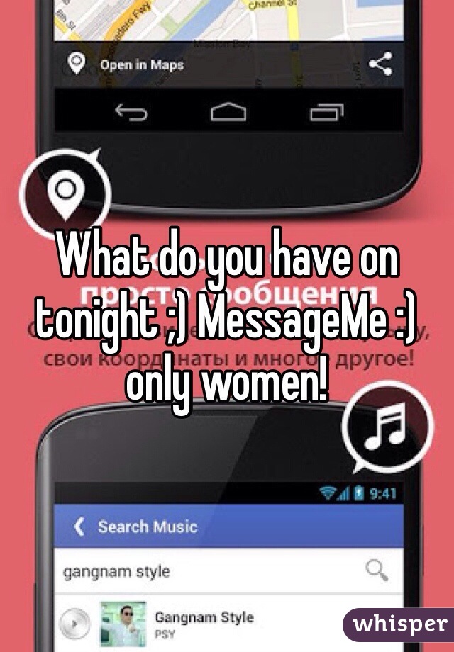 What do you have on tonight ;) MessageMe :) only women!