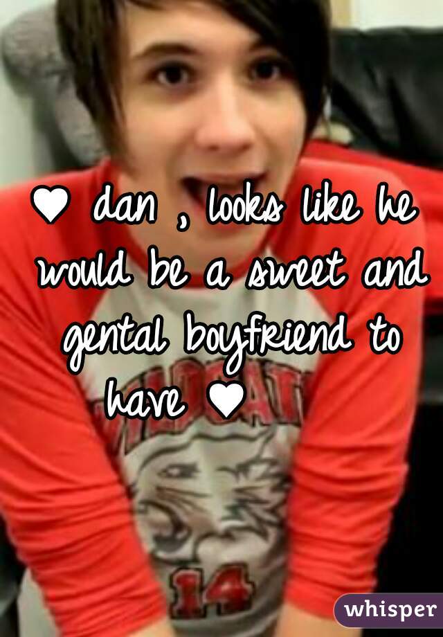 ♥ dan , looks like he would be a sweet and gental boyfriend to have ♥     