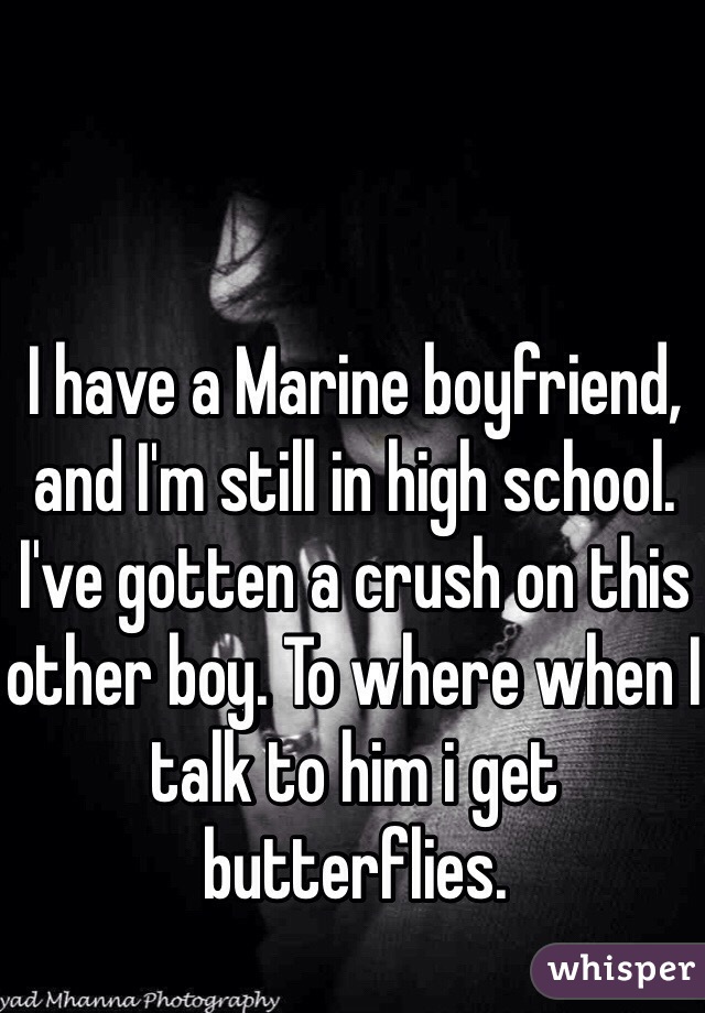 I have a Marine boyfriend, and I'm still in high school. I've gotten a crush on this other boy. To where when I talk to him i get butterflies.