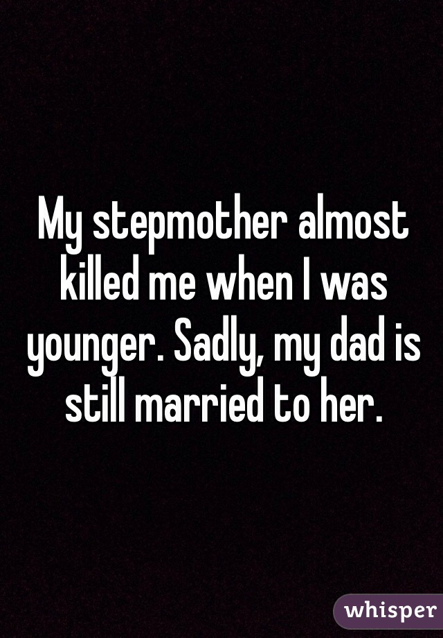 My stepmother almost killed me when I was younger. Sadly, my dad is still married to her. 