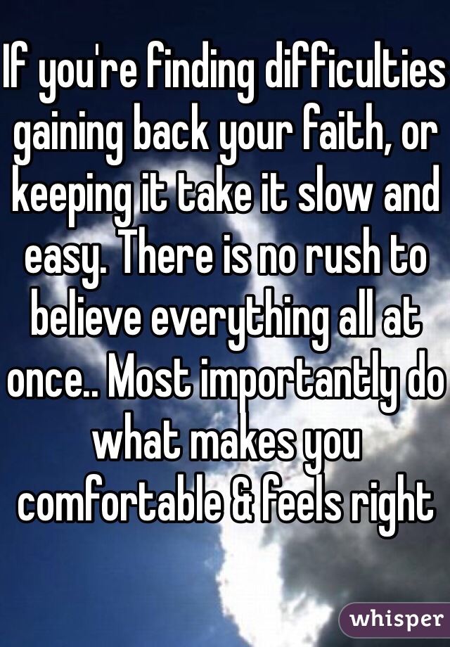 If you're finding difficulties gaining back your faith, or keeping it take it slow and easy. There is no rush to believe everything all at once.. Most importantly do what makes you comfortable & feels right