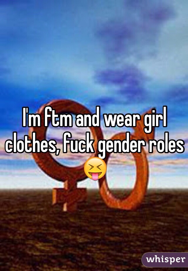 I'm ftm and wear girl clothes, fuck gender roles 😝