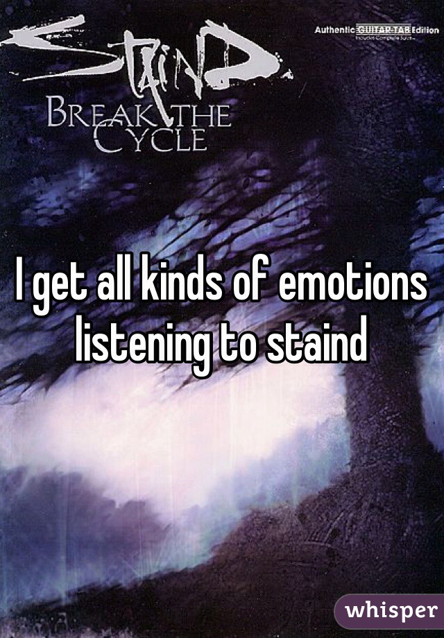 I get all kinds of emotions listening to staind