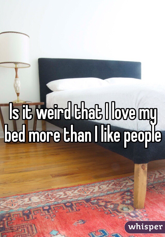 Is it weird that I love my bed more than I like people 