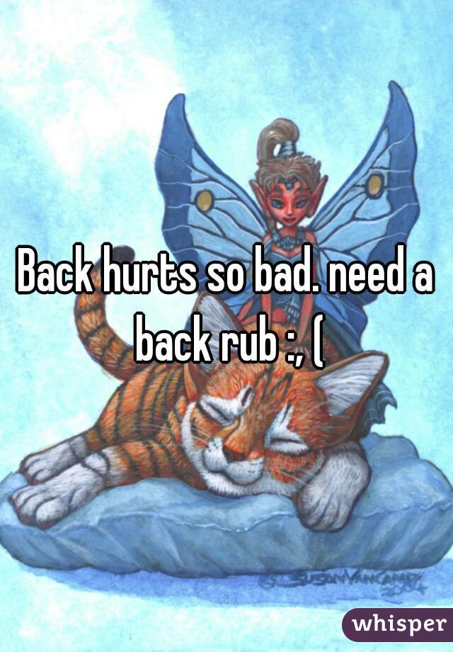 Back hurts so bad. need a back rub :, (