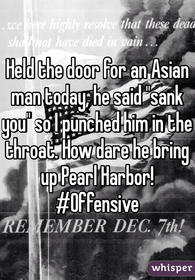 Held the door for an Asian man today, he said "sank you" so I punched him in the throat. How dare he bring up Pearl Harbor! #Offensive