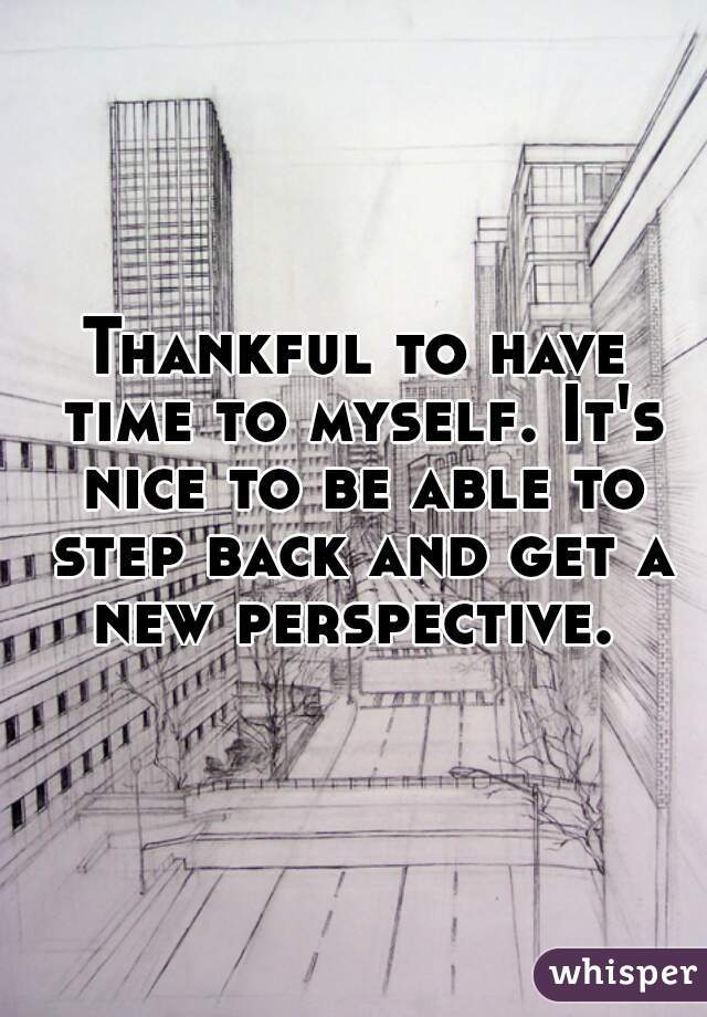 Thankful to have time to myself. It's nice to be able to step back and get a new perspective. 
