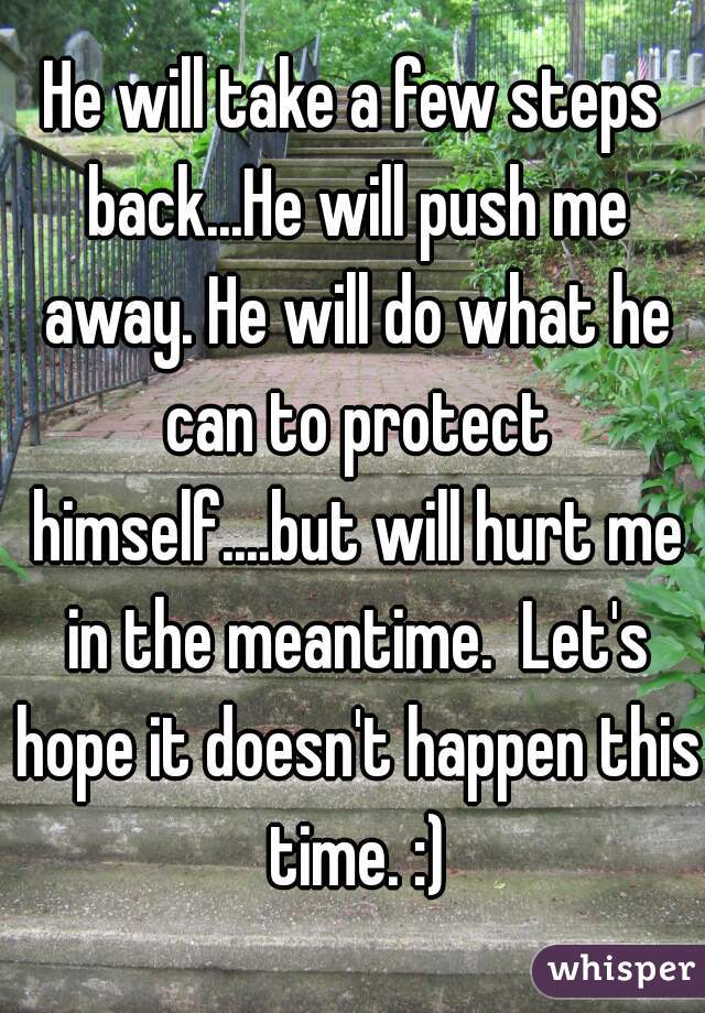 He will take a few steps back...He will push me away. He will do what he can to protect himself....but will hurt me in the meantime.  Let's hope it doesn't happen this time. :)