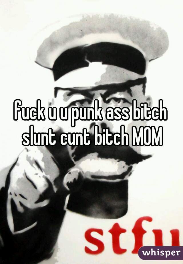 fuck u u punk ass bitch slunt cunt bitch MOM