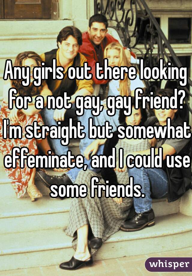 Any girls out there looking for a not gay, gay friend? I'm straight but somewhat effeminate, and I could use some friends.