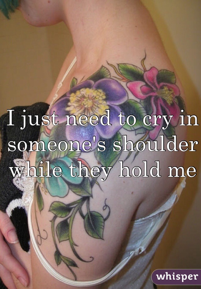 I just need to cry in someone's shoulder while they hold me 