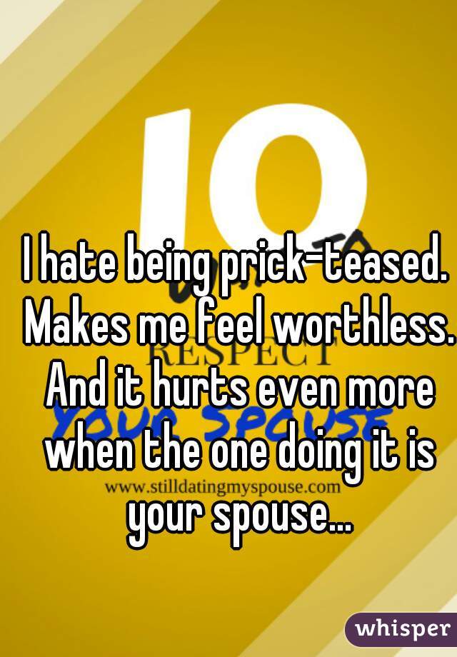 I hate being prick-teased. Makes me feel worthless. And it hurts even more when the one doing it is your spouse...