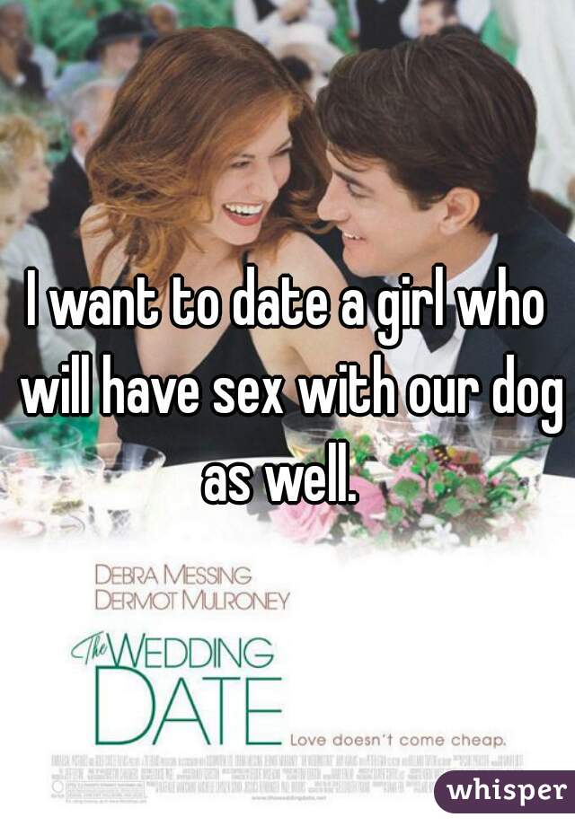 I want to date a girl who will have sex with our dog as well.  