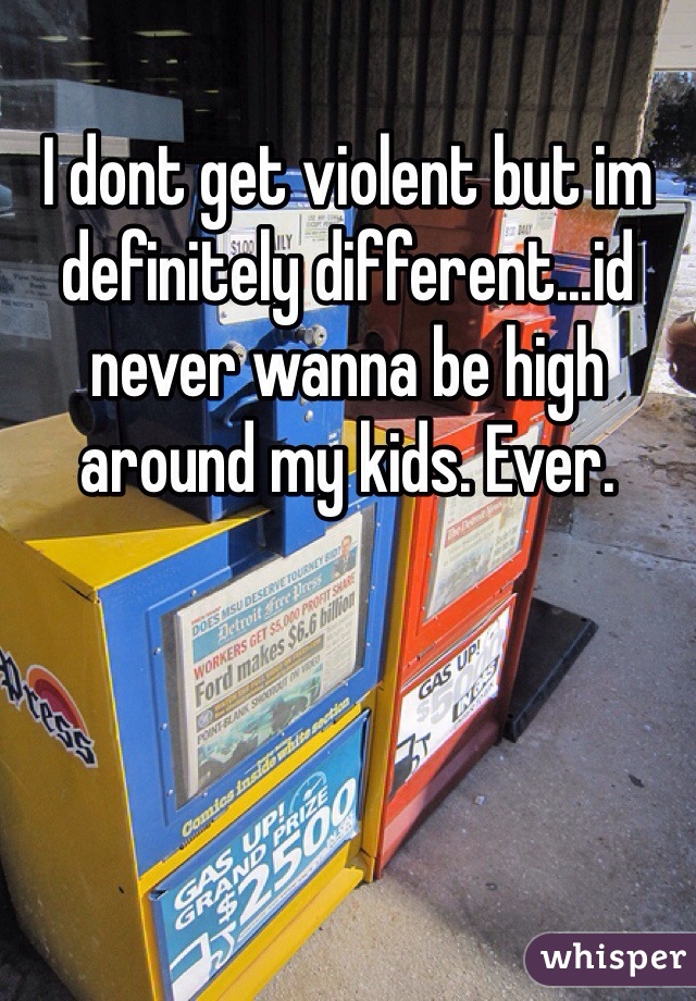 I dont get violent but im definitely different...id never wanna be high around my kids. Ever. 