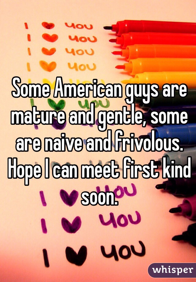 Some American guys are mature and gentle, some are naive and frivolous. Hope I can meet first kind soon. 