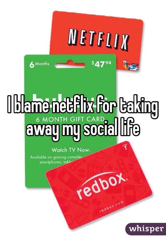 I blame netflix for taking away my social life