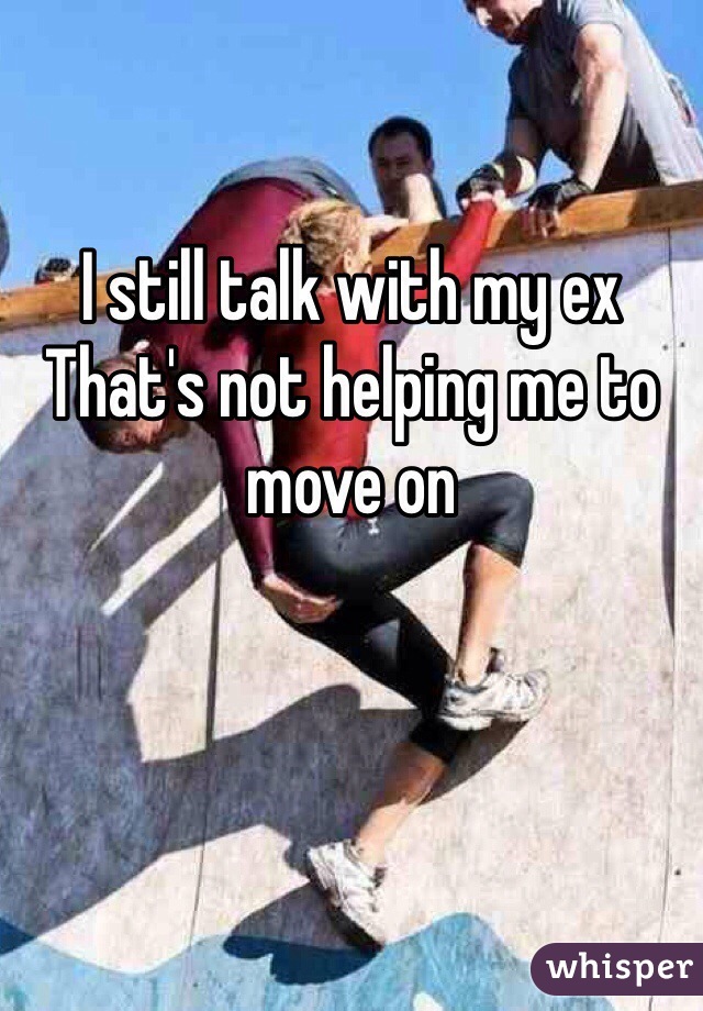 I still talk with my ex
That's not helping me to move on