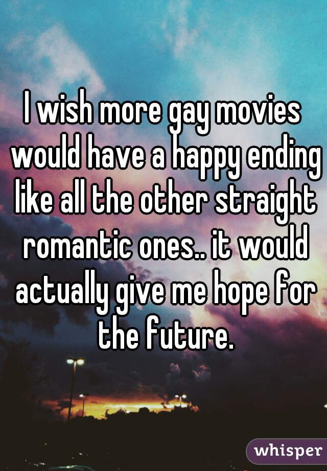 I wish more gay movies would have a happy ending like all the other straight romantic ones.. it would actually give me hope for the future.