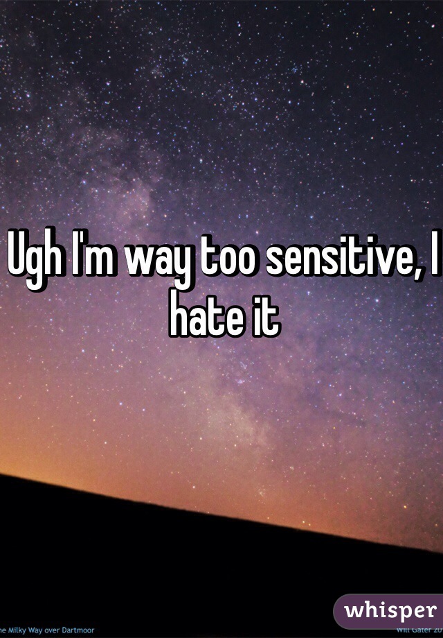 Ugh I'm way too sensitive, I hate it